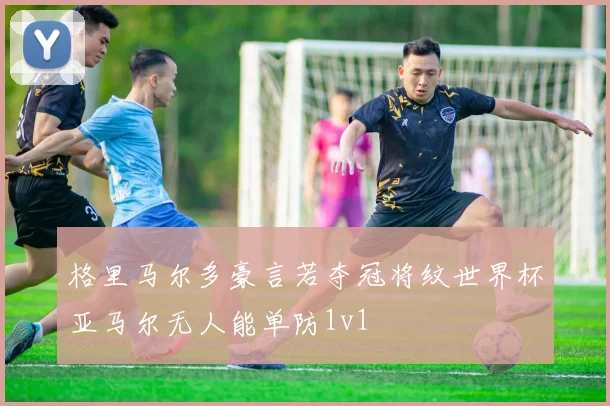 格里马尔多豪言若夺冠将纹世界杯亚马尔无人能单防1v1