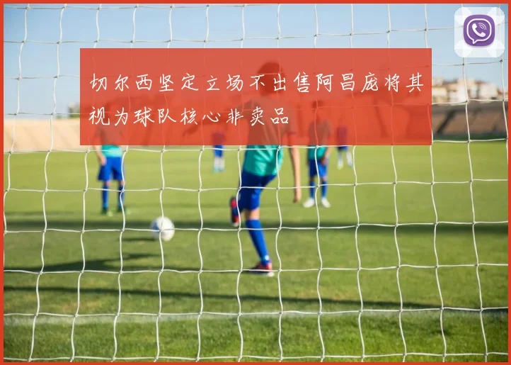 切尔西坚定立场不出售阿昌庞将其视为球队核心非卖品