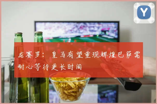 龙赛罗：皇马有望重现辉煌巴萨需耐心等待更长时间