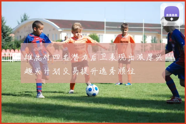 雄鹿对四名潜力后卫表现出浓厚兴趣或计划交易提升选秀顺位