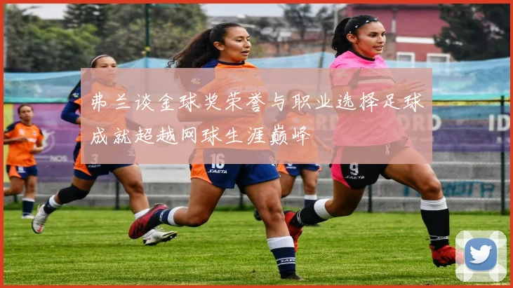 弗兰谈金球奖荣誉与职业选择足球成就超越网球生涯巅峰