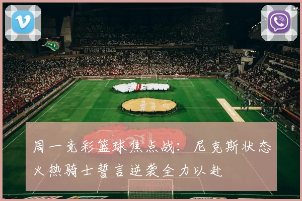 周一竞彩篮球焦点战：尼克斯状态火热骑士誓言逆袭全力以赴
