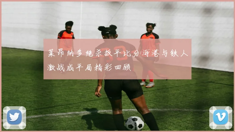莱昂纳多绝杀扳平比分海港与铁人激战成平局精彩回顾