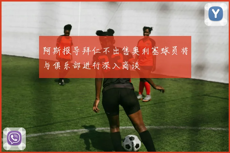 阿斯报导拜仁不出售奥利塞球员将与俱乐部进行深入商谈