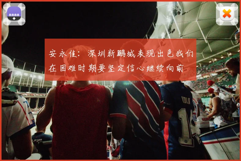 安永佳：深圳新鹏城表现出色我们在困难时期要坚定信心继续向前