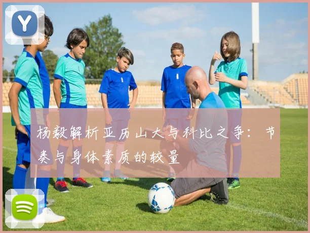 杨毅解析亚历山大与科比之争：节奏与身体素质的较量