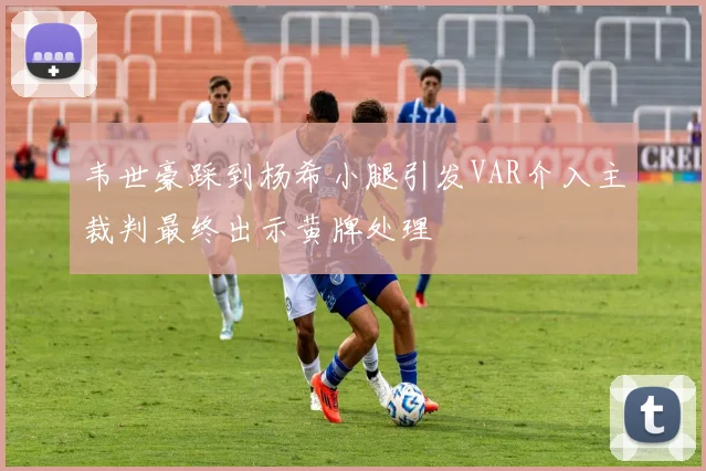 韦世豪踩到杨希小腿引发VAR介入主裁判最终出示黄牌处理
