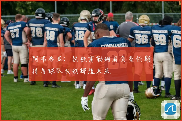 阿韦洛亚：执教富勒姆肩负重任期待与球队共创辉煌未来