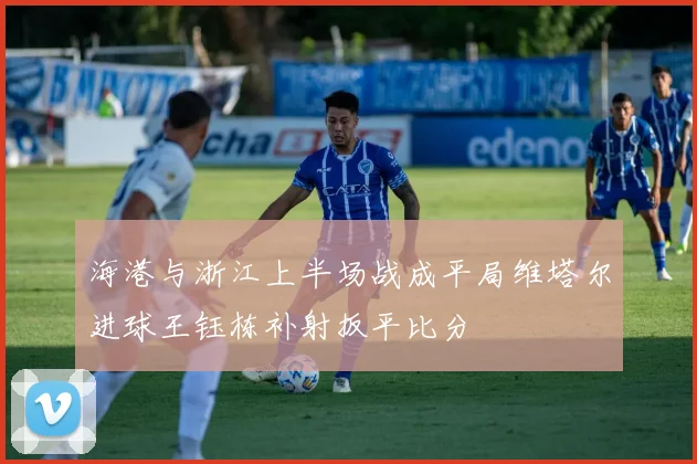 海港与浙江上半场战成平局维塔尔进球王钰栋补射扳平比分