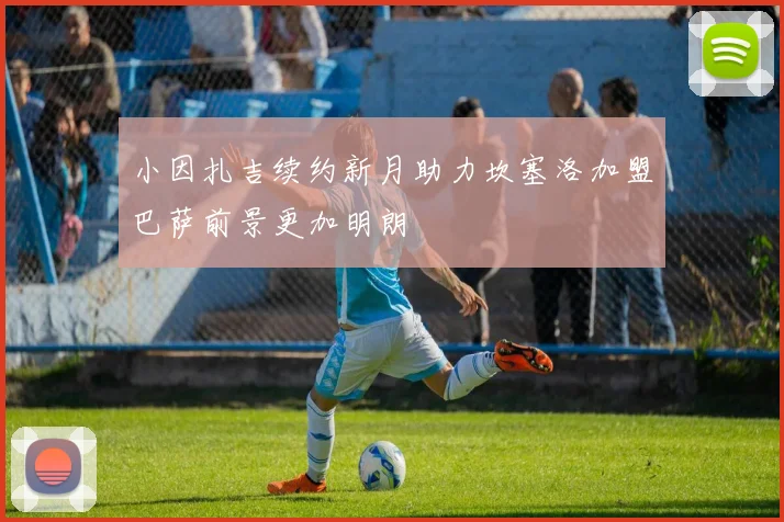 小因扎吉续约新月助力坎塞洛加盟巴萨前景更加明朗