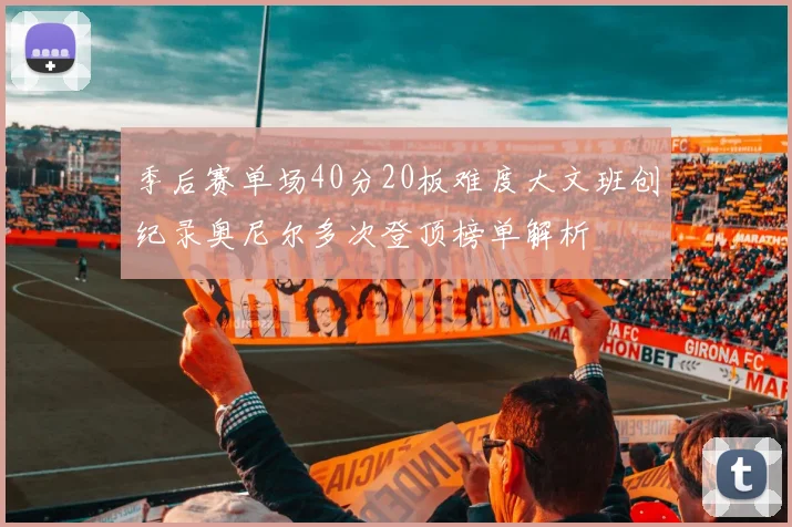 季后赛单场40分20板难度大文班创纪录奥尼尔多次登顶榜单解析