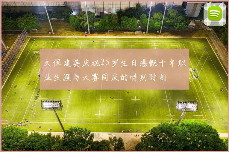 久保建英庆祝25岁生日感慨十年职业生涯与大赛同庆的特别时刻