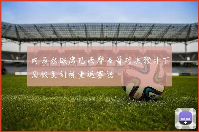 内马尔缺席巴西摩洛哥对决预计下周恢复训练重返赛场