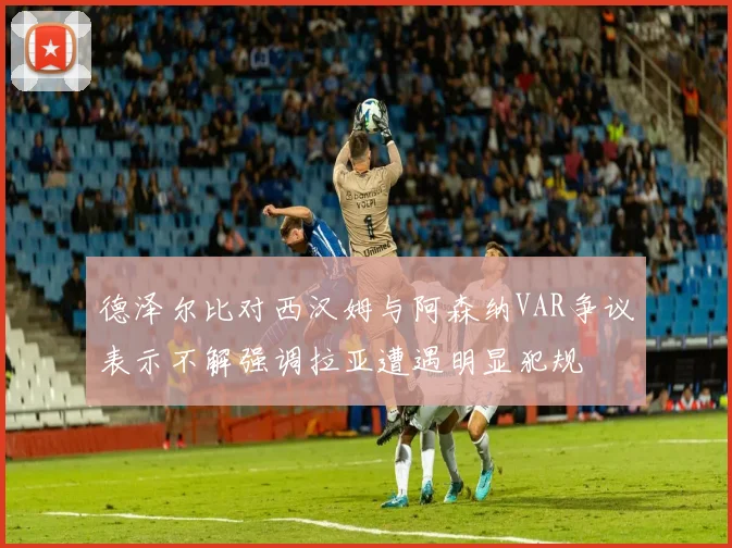 德泽尔比对西汉姆与阿森纳VAR争议表示不解强调拉亚遭遇明显犯规
