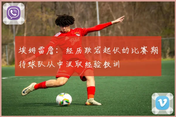 埃姆雷詹：经历跌宕起伏的比赛期待球队从中汲取经验教训