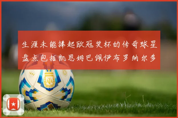 生涯未能捧起欧冠奖杯的传奇球星盘点包括凯恩姆巴佩伊布罗纳尔多等