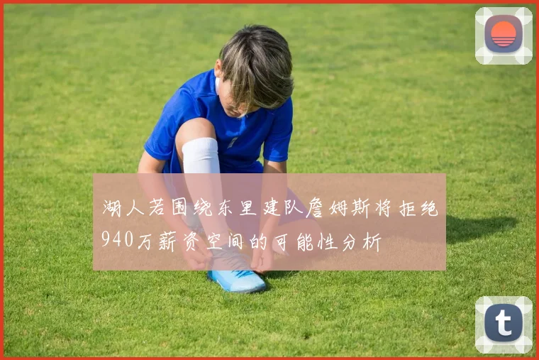 湖人若围绕东里建队詹姆斯将拒绝940万薪资空间的可能性分析