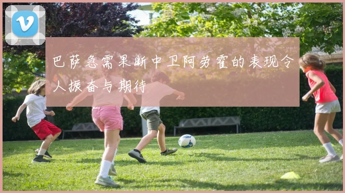 巴萨急需果断中卫阿劳霍的表现令人振奋与期待