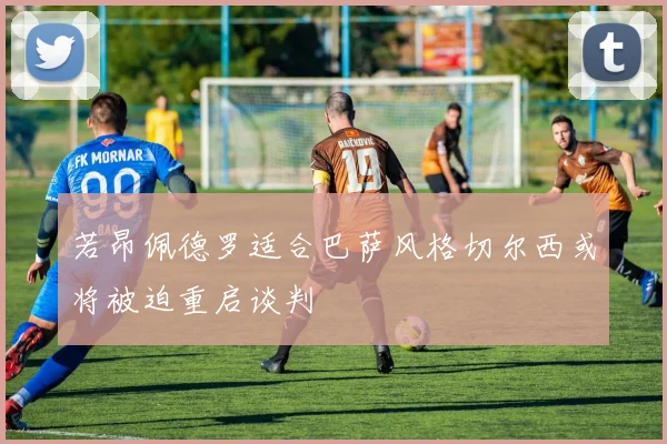 若昂佩德罗适合巴萨风格切尔西或将被迫重启谈判