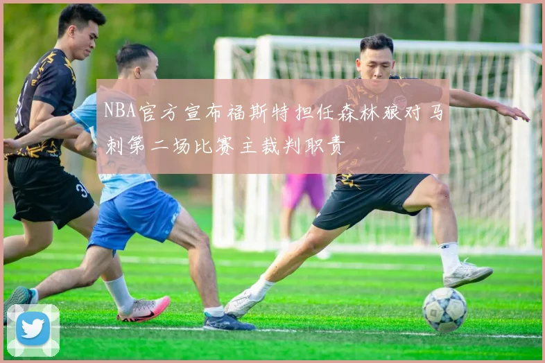 NBA官方宣布福斯特担任森林狼对马刺第二场比赛主裁判职责