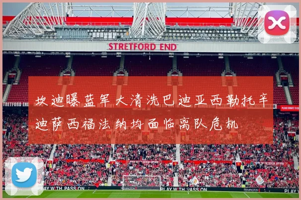 坎迪曝蓝军大清洗巴迪亚西勒托辛迪萨西福法纳均面临离队危机
