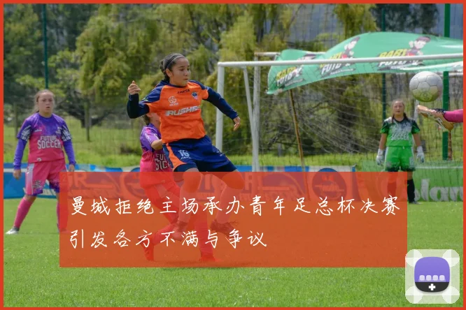 曼城拒绝主场承办青年足总杯决赛引发各方不满与争议