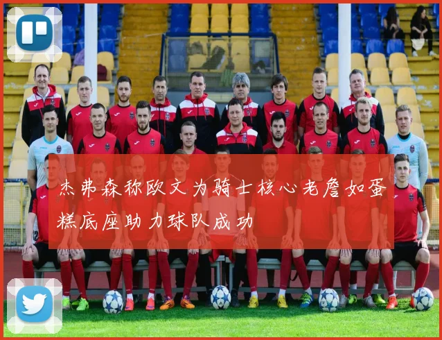 杰弗森称欧文为骑士核心老詹如蛋糕底座助力球队成功