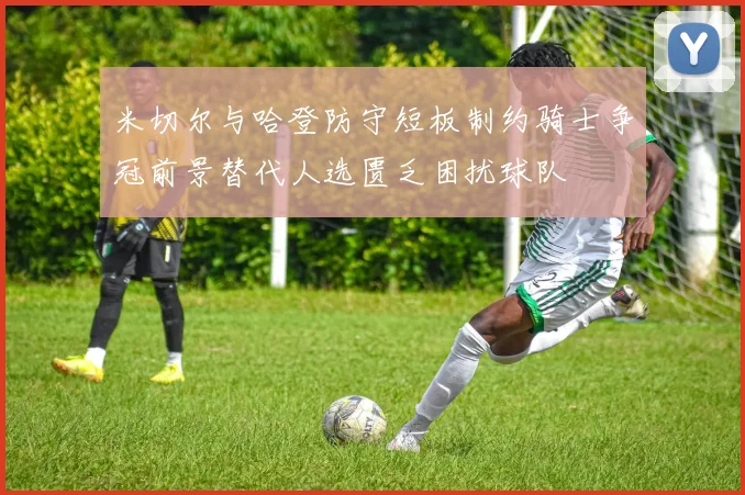 米切尔与哈登防守短板制约骑士争冠前景替代人选匮乏困扰球队